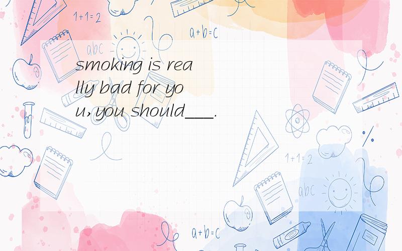 smoking is really bad for you,you should___.