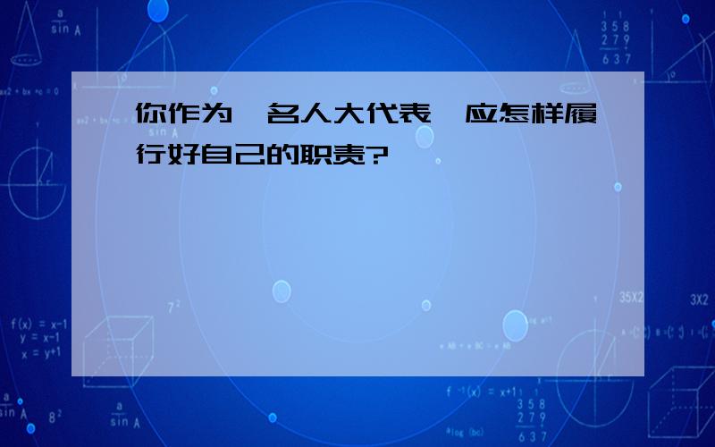 你作为一名人大代表,应怎样履行好自己的职责?