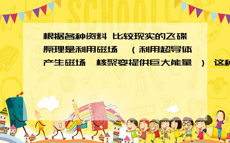 根据各种资料 比较现实的飞碟原理是利用磁场,（利用超导体产生磁场,核聚变提供巨大能量 ） 这种原理可行吗?与飞碟圆形的形状有必然联系吗?如果不行,那么什么是飞碟的比较切合实际的