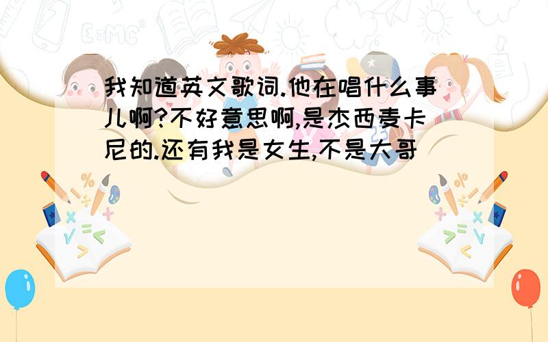 我知道英文歌词.他在唱什么事儿啊?不好意思啊,是杰西麦卡尼的.还有我是女生,不是大哥