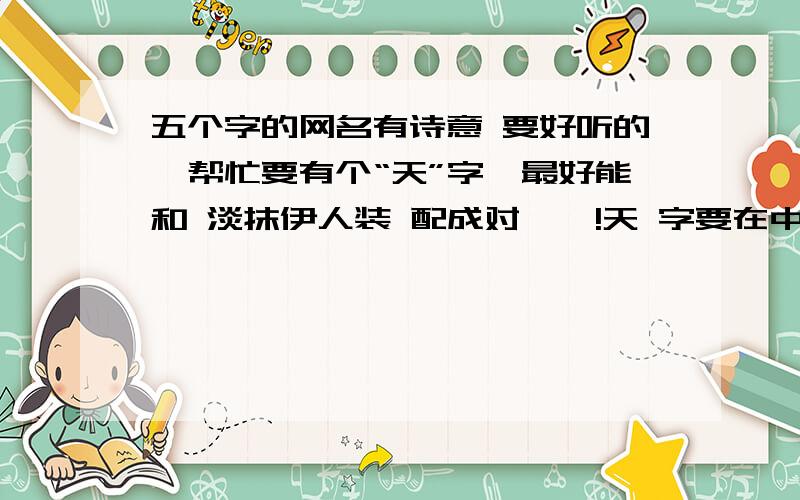 五个字的网名有诗意 要好听的、帮忙要有个“天”字,最好能和 淡抹伊人装 配成对``!天 字要在中间