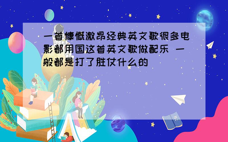 一首慷慨激昂经典英文歌很多电影都用国这首英文歌做配乐 一般都是打了胜仗什么的