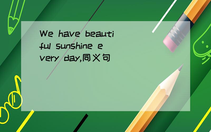 We have beautiful sunshine every day,同义句______ _______ ________ here every day.