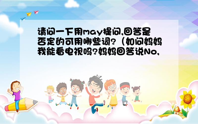 请问一下用may提问,回答是否定的可用哪些词?（如问妈妈我能看电视吗?妈妈回答说No,