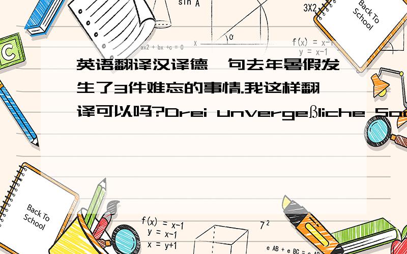 英语翻译汉译德一句去年暑假发生了3件难忘的事情.我这样翻译可以吗?Drei unvergeßliche Sache / Angelegenheiten geschahen im letzten Sommer.