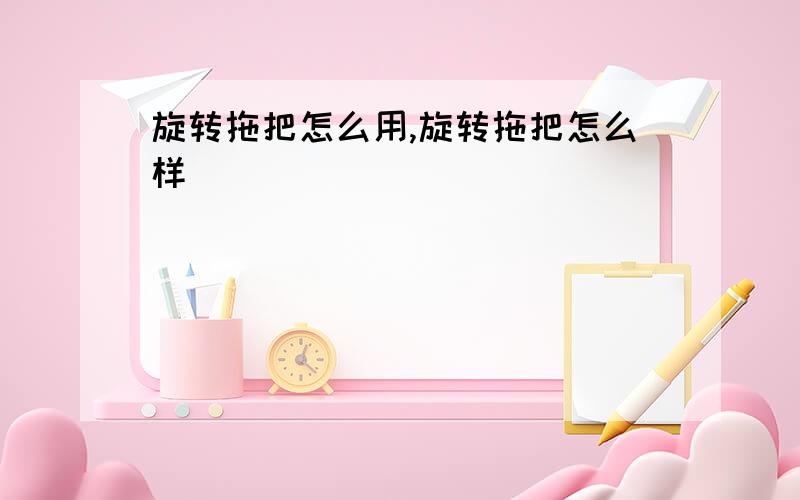 旋转拖把怎么用,旋转拖把怎么样