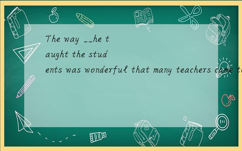 The way __he taught the students was wonderful that many teachers came tolisten to him.A how B at which C why D that选哪一个,为什么?