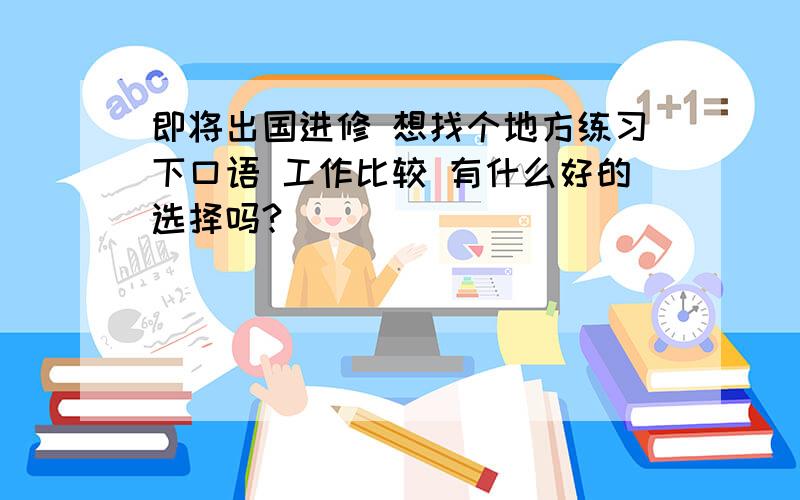 即将出国进修 想找个地方练习下口语 工作比较 有什么好的选择吗?