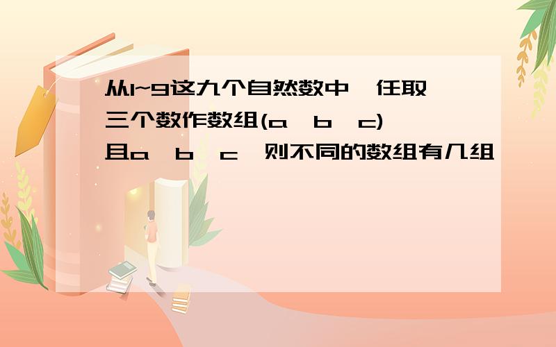 从1~9这九个自然数中,任取三个数作数组(a,b,c),且a>b>c,则不同的数组有几组