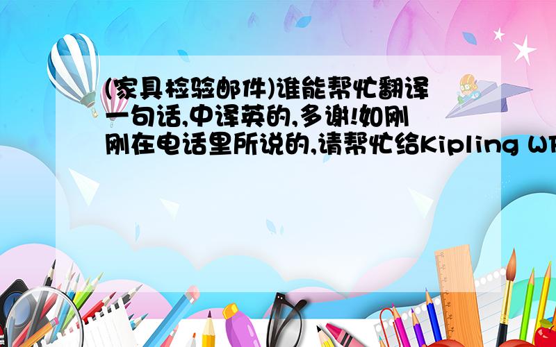 (家具检验邮件)谁能帮忙翻译一句话,中译英的,多谢!如刚刚在电话里所说的,请帮忙给Kipling WFJ Store的装箱家具拍几张照片,顺便将今天检验的家具的检验结果也发过来.非常感谢!