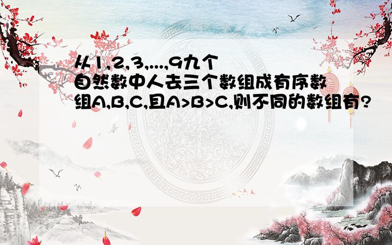 从1,2,3,...,9九个自然数中人去三个数组成有序数组A,B,C,且A>B>C,则不同的数组有?