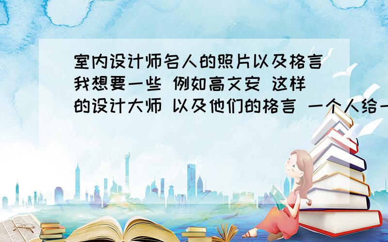 室内设计师名人的照片以及格言我想要一些 例如高文安 这样的设计大师 以及他们的格言 一个人给一个分啊