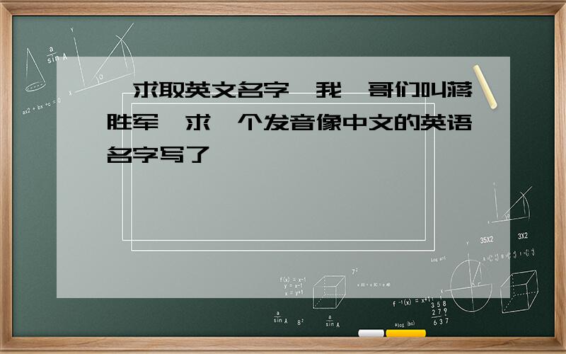 【求取英文名字】我一哥们叫蒋胜军,求一个发音像中文的英语名字写了