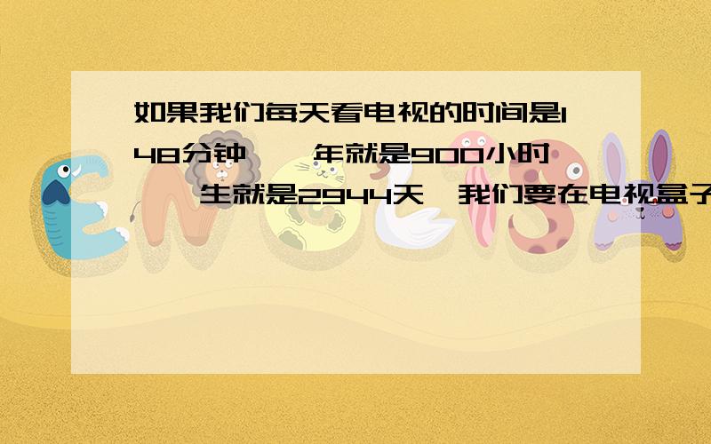 如果我们每天看电视的时间是148分钟,一年就是900小时,一生就是2944天,我们要在电视盒子上面坐上整整?A.6年 B.7年 C.8年 D.9年