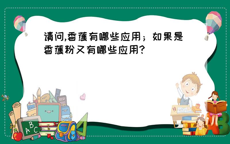 请问,香蕉有哪些应用；如果是香蕉粉又有哪些应用?