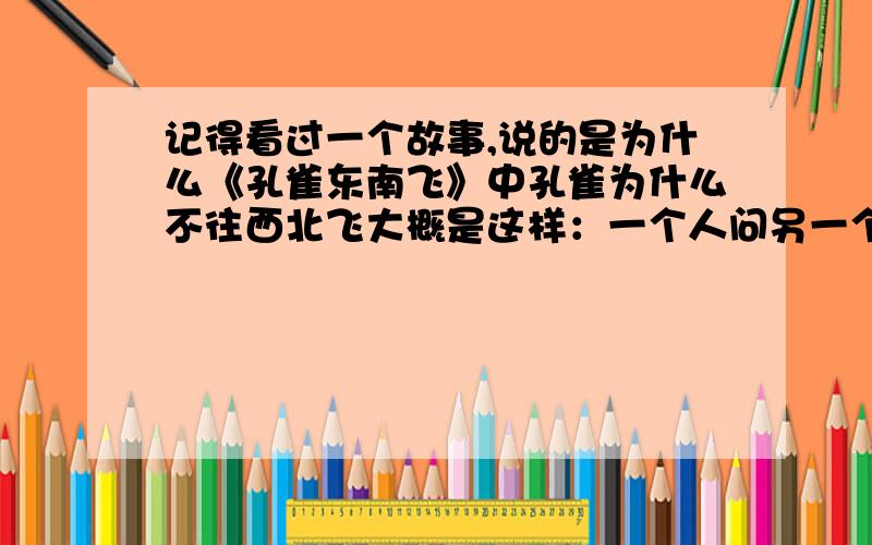 记得看过一个故事,说的是为什么《孔雀东南飞》中孔雀为什么不往西北飞大概是这样：一个人问另一个人为什么孔雀东南飞而不往西北飞,回答是用另一句诗来回答的