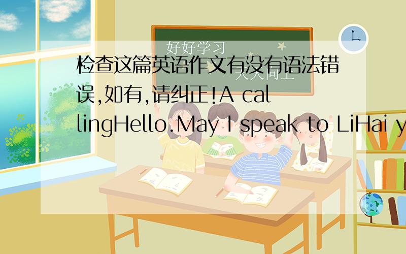 检查这篇英语作文有没有语法错误,如有,请纠正!A callingHello.May I speak to LiHai yu.She's not here.I'm afraid.Where is her?She have a picnic outside.Can I take a message for her?No,thanks.Hello.May I apeak to LiHai yu?Speaking.Who's