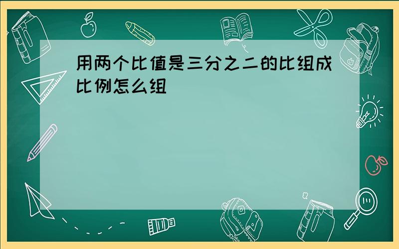 用两个比值是三分之二的比组成比例怎么组