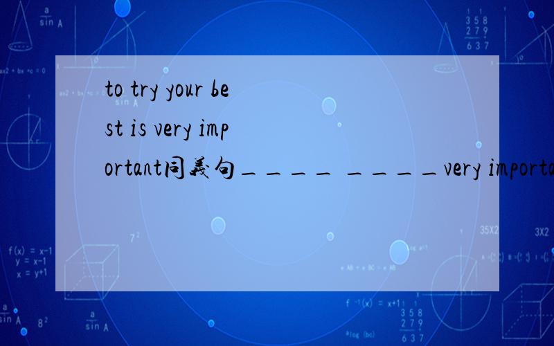 to try your best is very important同义句____ ____very important to try your best