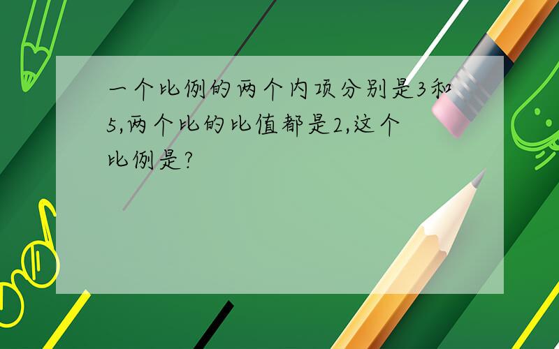 一个比例的两个内项分别是3和5,两个比的比值都是2,这个比例是?