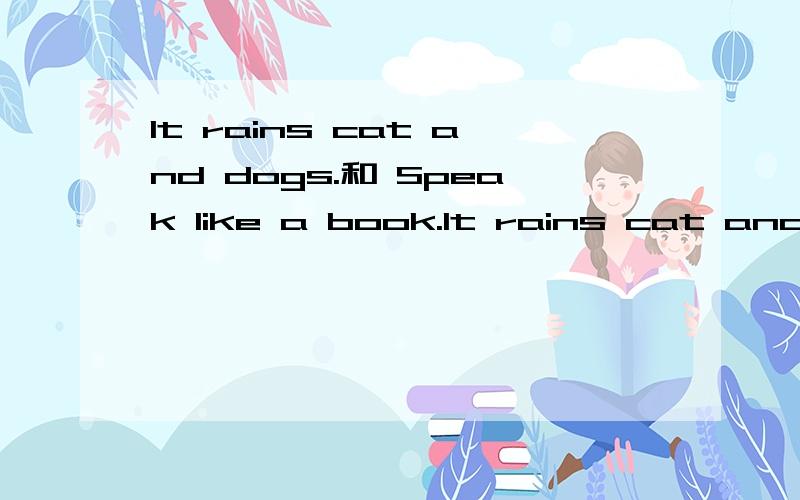 It rains cat and dogs.和 Speak like a book.It rains cat and dogs.A.下猫下狗B.倾盆大雨C.毛毛雨D.不下雨Speak like a book.A.像书一样说话B.望文生义C.咬文嚼字D.背书10积分呢!请讲解清楚,语言简便些,让我尽量看