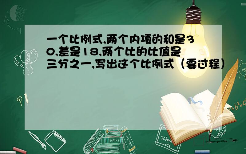 一个比例式,两个内项的和是30,差是18,两个比的比值是三分之一,写出这个比例式（要过程）