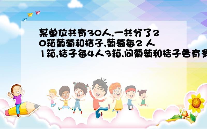 某单位共有30人,一共分了20箱葡萄和桔子,葡萄每2 人1箱,桔子每4人3箱,问葡萄和桔子各有多少箱?用二无一次方程解!