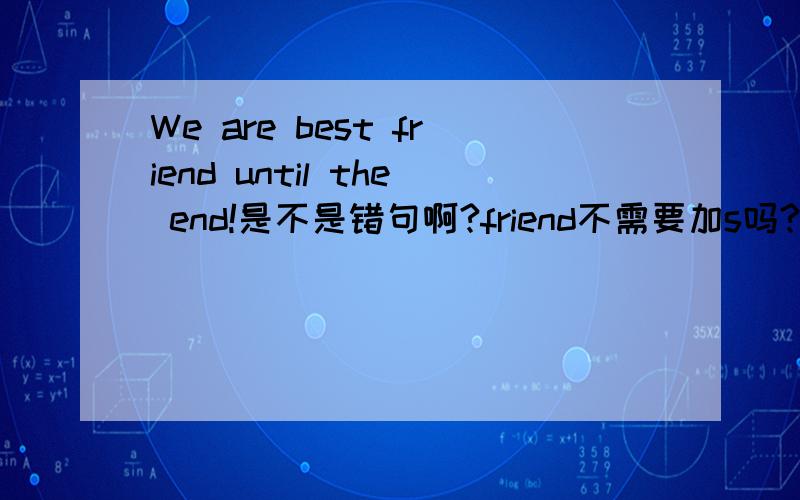 We are best friend until the end!是不是错句啊?friend不需要加s吗?我有两个疑问啊，一个是best前加不加the，一个是friend要不要加s.可是很多人说要加the和不加the，有很多人说要加s和不加s，我怎么选