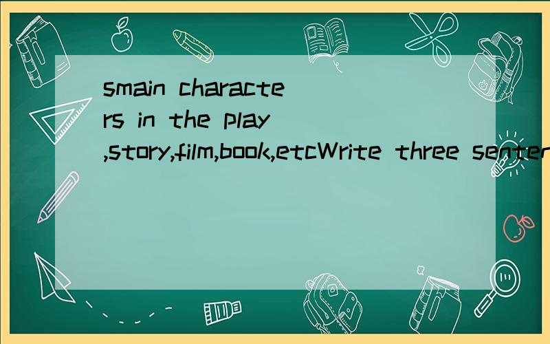 smain characters in the play,story,film,book,etcWrite three sentences about some film heroes,heroines and bad charactersusing key words:brave calm cruel dangerous generous honest humorous kind pleasant smart violent