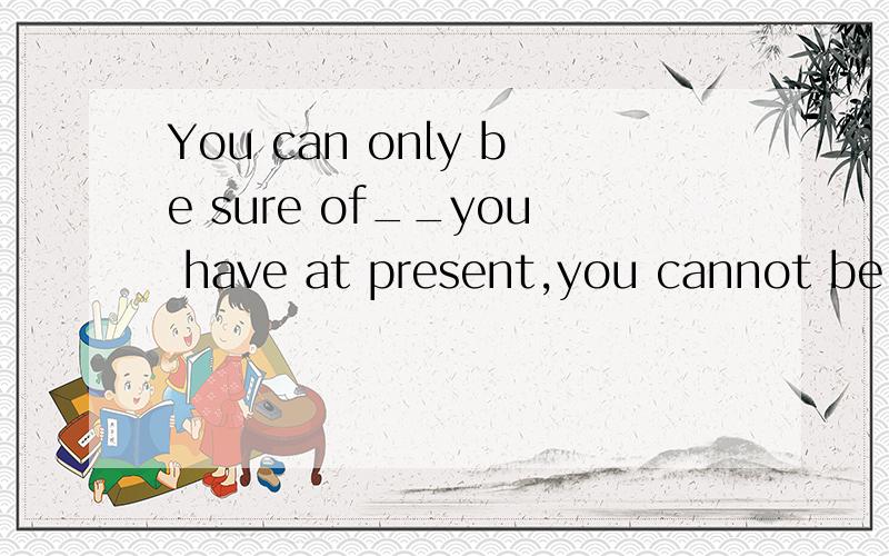 You can only be sure of__you have at present,you cannot be sure of Sth.__you might get in the futurA.that,what B.what,\ C.which,that D.\,that