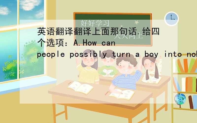 英语翻译翻译上面那句话.给四个选项：A.How can people possibly turn a boy into nobody?B.How do you feel about 1eaving a boy in poverty?C.What about saving a boy from his failure?D.What can you do to help a boy start from scratch?