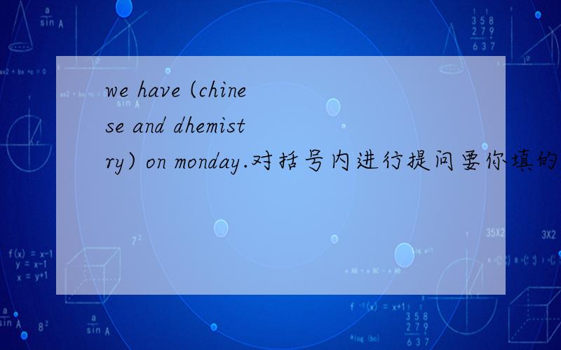 we have (chinese and dhemistry) on monday.对括号内进行提问要你填的空是这样的：_____ ______ ______ ______on Monday?