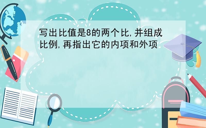 写出比值是8的两个比,并组成比例,再指出它的内项和外项