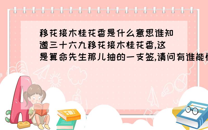 移花接木桂花香是什么意思谁知道三十六九移花接木桂花香,这是算命先生那儿抽的一支签,请问有谁能懂这句话的含义,