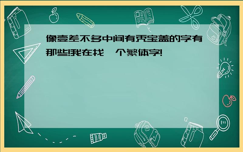 像壹差不多中间有秃宝盖的字有那些!我在找一个繁体字!