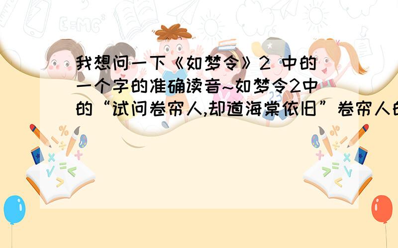 我想问一下《如梦令》2 中的一个字的准确读音~如梦令2中的“试问卷帘人,却道海棠依旧”卷帘人的“卷”读三声还是四声?