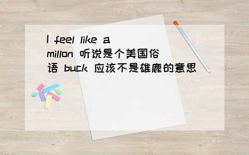 I feel like a millon 听说是个美国俗语 buck 应该不是雄鹿的意思