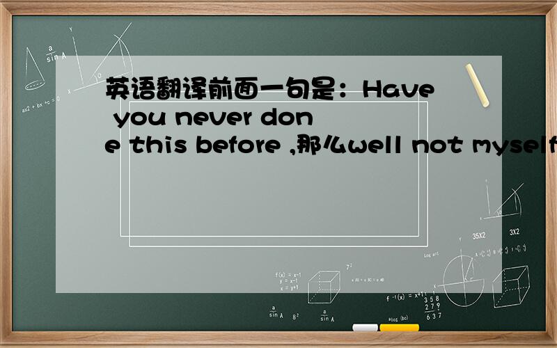 英语翻译前面一句是：Have you never done this before ,那么well not myself,but I know other people that have该怎么翻译呢?是：我认识一些洗过衣服的人?还是：我认识这样洗过的人