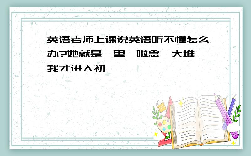 英语老师上课说英语听不懂怎么办?她就是噼里啪啦念一大堆,我才进入初一