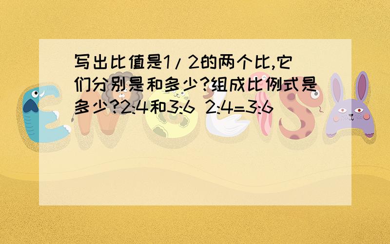 写出比值是1/2的两个比,它们分别是和多少?组成比例式是多少?2:4和3:6 2:4=3:6