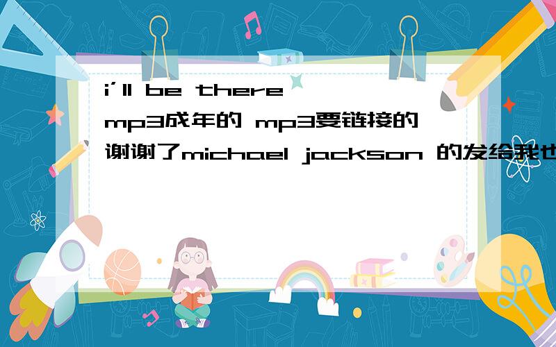 i’ll be there mp3成年的 mp3要链接的谢谢了michael jackson 的发给我也可以