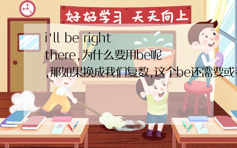 i'll be right there,为什么要用be呢,那如果换成我们复数,这个be还需要或者可以用吗