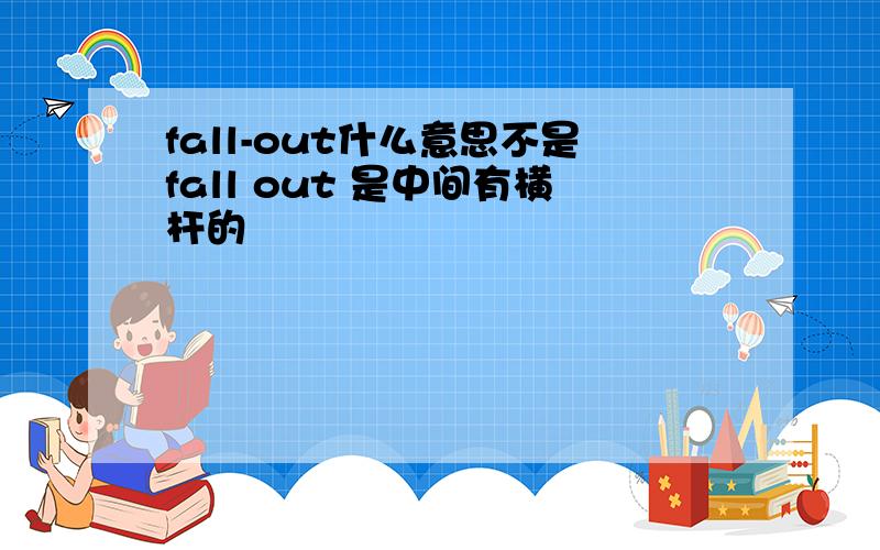 fall-out什么意思不是fall out 是中间有横杆的