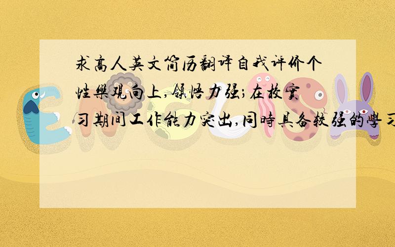 求高人英文简历翻译自我评价个性乐观向上,领悟力强；在校实习期间工作能力突出,同时具备较强的学习能力和创新思维能力；善于思考,团队协作意识强,工作放眼大局,又不忽略细节.有独到