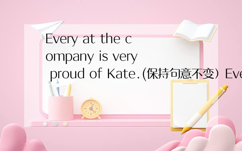 Every at the company is very proud of Kate.(保持句意不变）Every at the company _________ __________ in Kate.