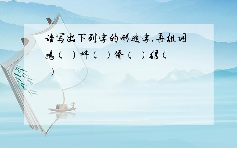 请写出下列字的形进字,再组词鸣（ ）畔（ ）侨（ ）绢（ ）