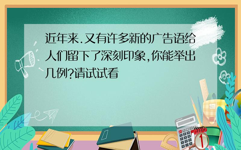 近年来.又有许多新的广告语给人们留下了深刻印象,你能举出几例?请试试看