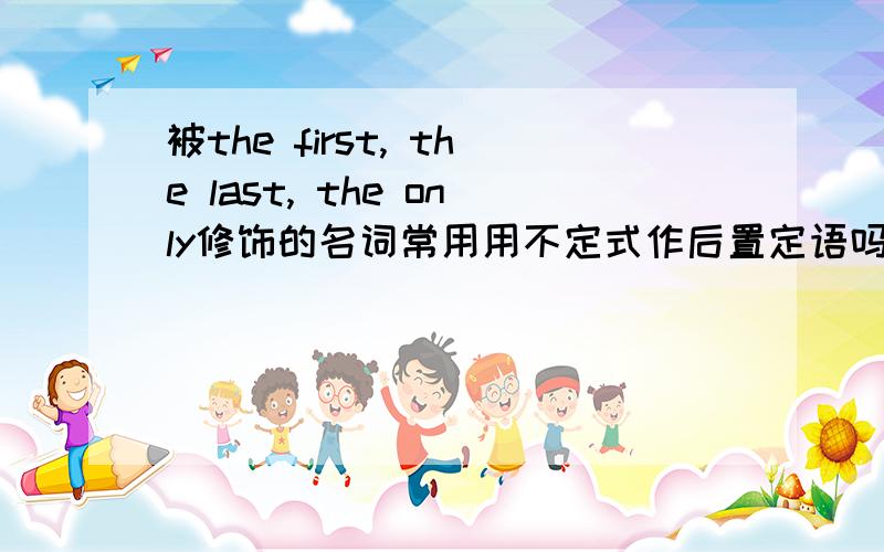 被the first, the last, the only修饰的名词常用用不定式作后置定语吗?看到一条语法：the first/ second..., the last, the only, the next以及这些词修饰的名词后常接不定式作定语.如： Charles Kao was the only ethni