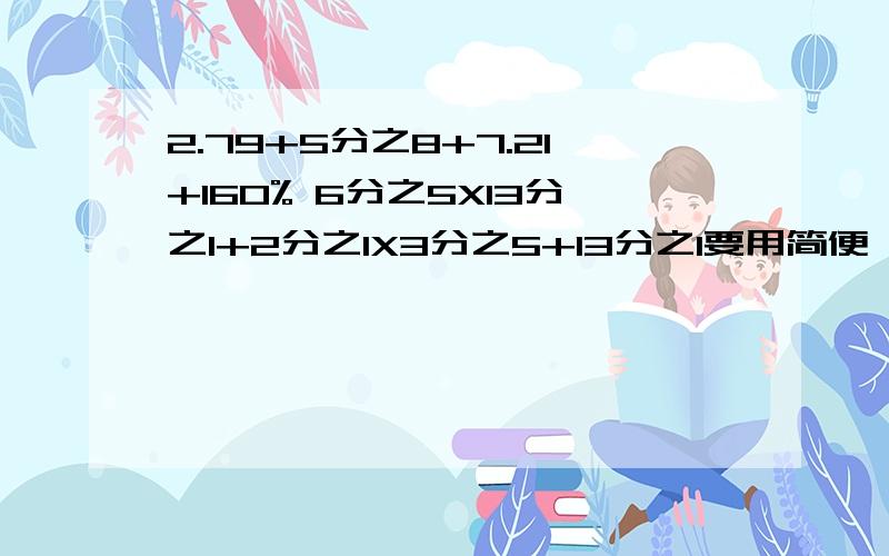 2.79+5分之8+7.21+160% 6分之5X13分之1+2分之1X3分之5+13分之1要用简便,X代表乘