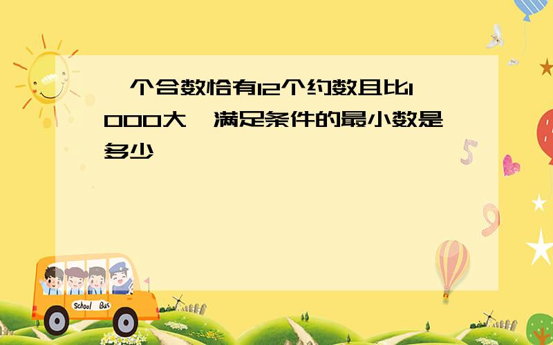 一个合数恰有12个约数且比1000大,满足条件的最小数是多少